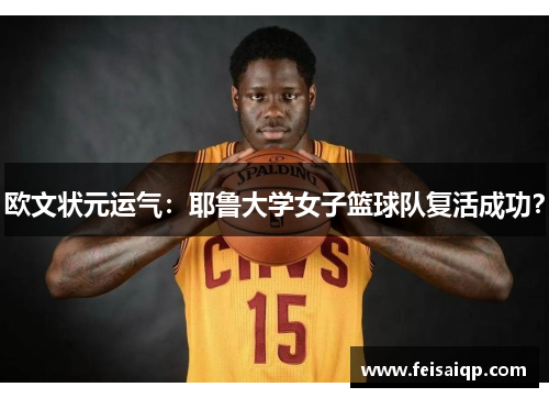 欧文状元运气：耶鲁大学女子篮球队复活成功？