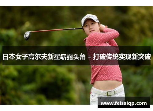 日本女子高尔夫新星崭露头角 – 打破传统实现新突破