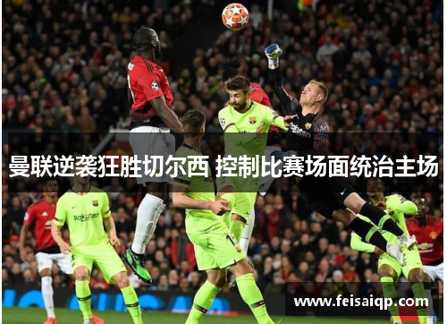 曼联逆袭狂胜切尔西 控制比赛场面统治主场